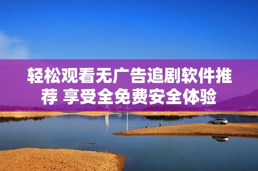 輕松觀看無廣告追劇軟件推薦 享受全免費安全體驗