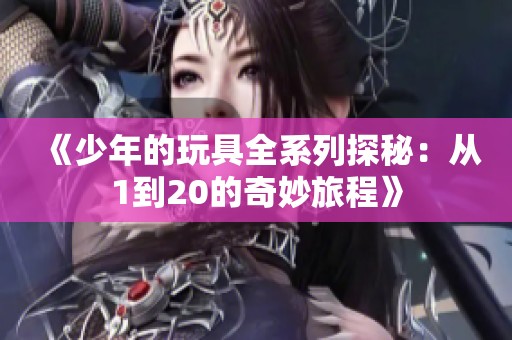 《少年的玩具全系列探秘：從1到20的奇妙旅程》