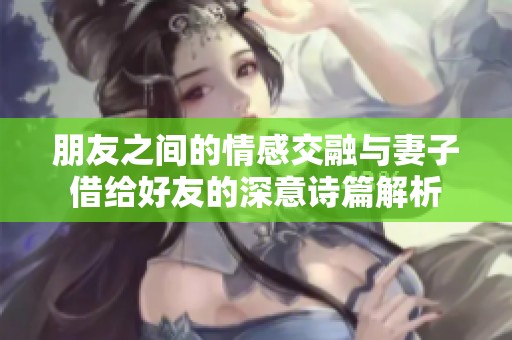 朋友之間的情感交融與妻子借給好友的深意詩篇解析