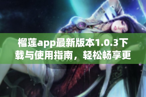 榴蓮app最新版本1.0.3下載與使用指南，輕松暢享更多精彩內(nèi)容