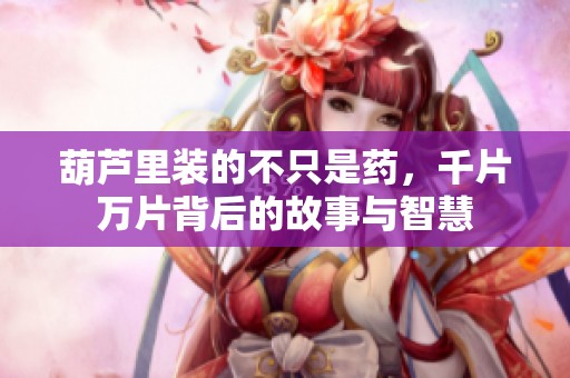 葫蘆里裝的不只是藥，千片萬(wàn)片背后的故事與智慧