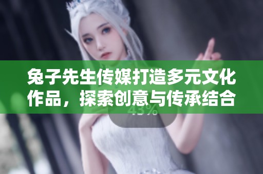 兔子先生傳媒打造多元文化作品，探索創(chuàng)意與傳承結(jié)合之路