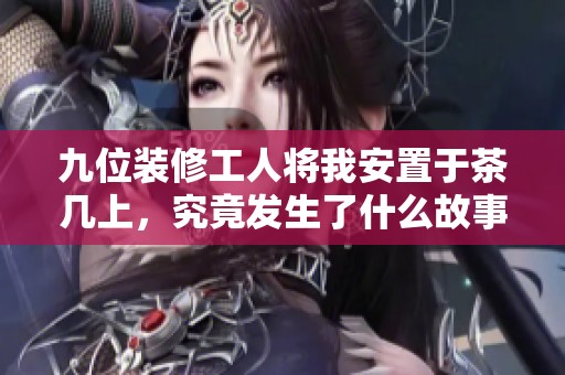 九位裝修工人將我安置于茶幾上，究竟發(fā)生了什么故事