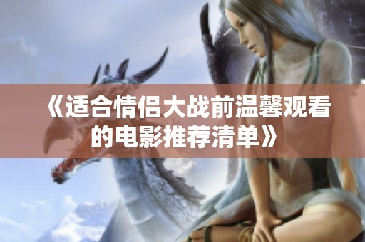 《適合情侶大戰(zhàn)前溫馨觀看的電影推薦清單》