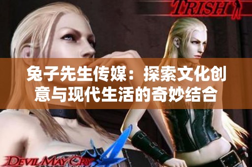 兔子先生傳媒：探索文化創(chuàng)意與現(xiàn)代生活的奇妙結合