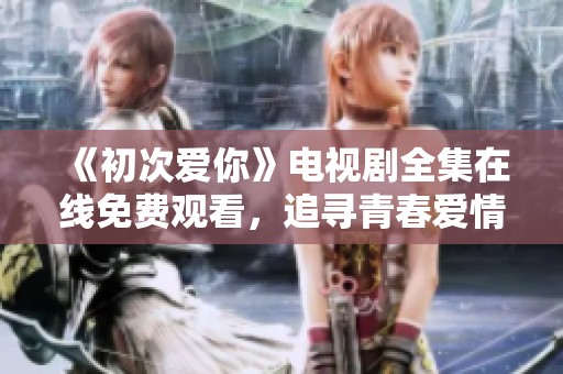 《初次愛你》電視劇全集在線免費觀看，追尋青春愛情的浪潮