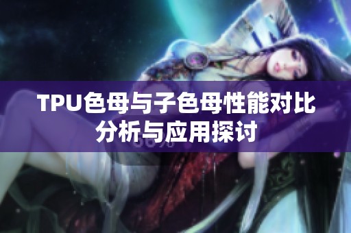 TPU色母與子色母性能對(duì)比分析與應(yīng)用探討