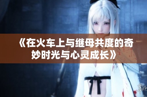 《在火車上與繼母共度的奇妙時光與心靈成長》