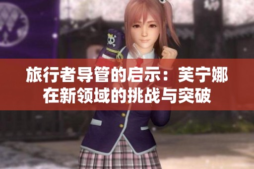 旅行者導(dǎo)管的啟示：芙寧娜在新領(lǐng)域的挑戰(zhàn)與突破
