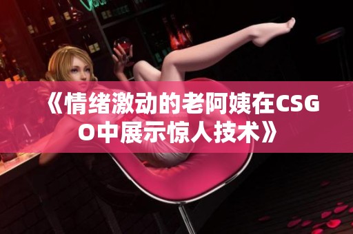 《情緒激動(dòng)的老阿姨在CSGO中展示驚人技術(shù)》