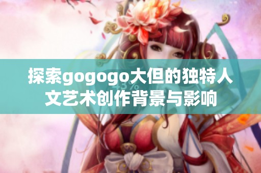 探索gogogo大但的獨(dú)特人文藝術(shù)創(chuàng)作背景與影響