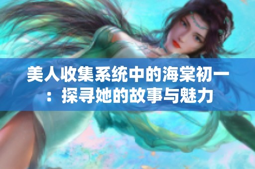 美人收集系統(tǒng)中的海棠初一：探尋她的故事與魅力