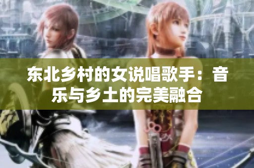 東北鄉(xiāng)村的女說唱歌手：音樂與鄉(xiāng)土的完美融合