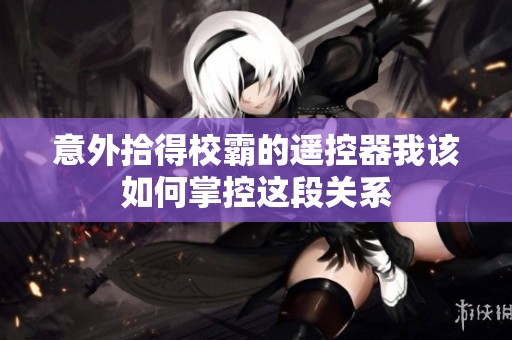 意外拾得校霸的遙控器我該如何掌控這段關(guān)系