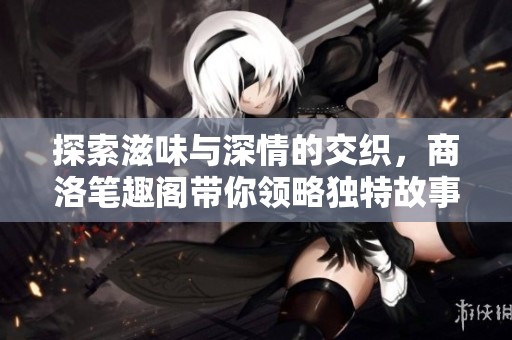探索滋味與深情的交織，商洛筆趣閣帶你領(lǐng)略獨(dú)特故事