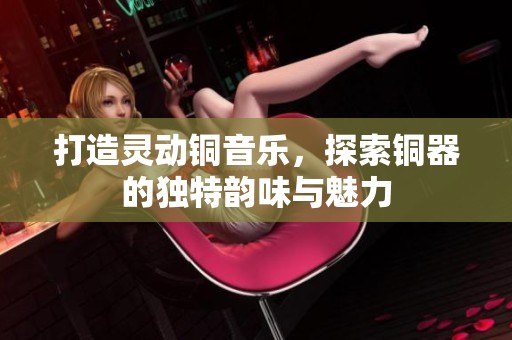 打造靈動銅音樂，探索銅器的獨(dú)特韻味與魅力