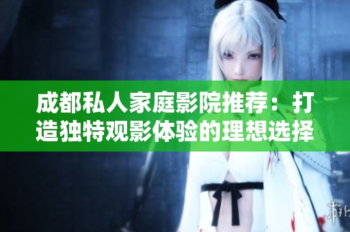 成都私人家庭影院推薦：打造獨(dú)特觀影體驗(yàn)的理想選擇
