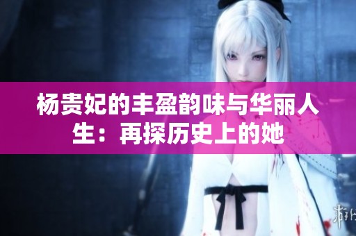 楊貴妃的豐盈韻味與華麗人生：再探歷史上的她