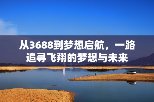 從3688到夢想啟航，一路追尋飛翔的夢想與未來
