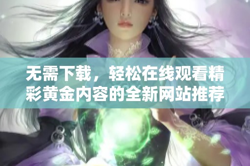 無需下載，輕松在線觀看精彩黃金內(nèi)容的全新網(wǎng)站推薦