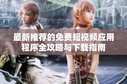 最新推薦的免費(fèi)短視頻應(yīng)用程序全攻略與下載指南