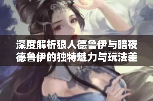 深度解析狼人德魯伊與暗夜德魯伊的獨(dú)特魅力與玩法差異