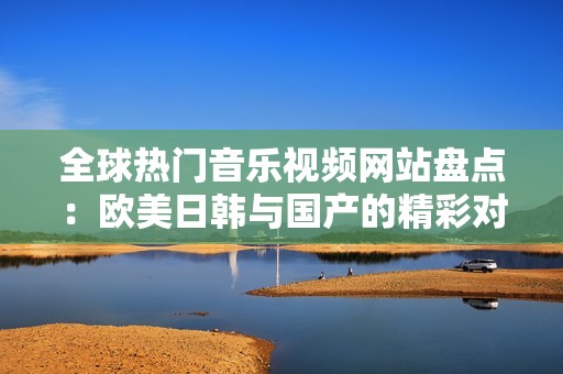 全球熱門音樂視頻網(wǎng)站盤點：歐美日韓與國產(chǎn)的精彩對比