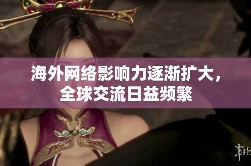 海外網(wǎng)絡(luò)影響力逐漸擴(kuò)大，全球交流日益頻繁
