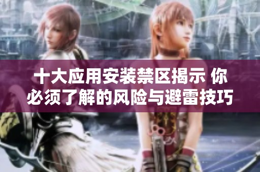 十大應(yīng)用安裝禁區(qū)揭示 你必須了解的風(fēng)險(xiǎn)與避雷技巧