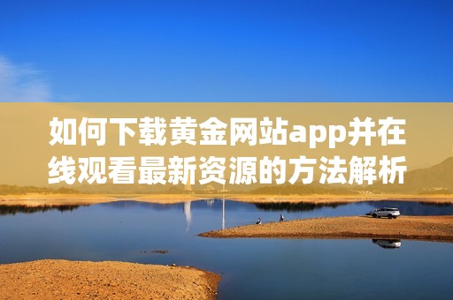 如何下載黃金網(wǎng)站app并在線觀看最新資源的方法解析
