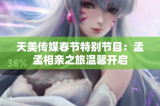 天美傳媒春節(jié)特別節(jié)目：孟孟相親之旅溫馨開啟