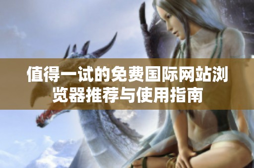 值得一試的免費(fèi)國(guó)際網(wǎng)站瀏覽器推薦與使用指南