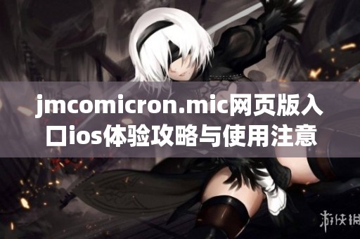 jmcomicron.mic網(wǎng)頁版入口ios體驗(yàn)攻略與使用注意事項(xiàng)分享