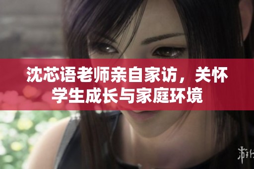 沈芯語老師親自家訪，關(guān)懷學生成長與家庭環(huán)境