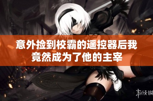 意外撿到校霸的遙控器后我竟然成為了他的主宰