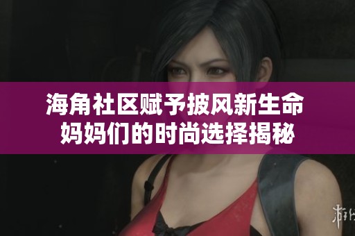 海角社區(qū)賦予披風(fēng)新生命 媽媽們的時(shí)尚選擇揭秘
