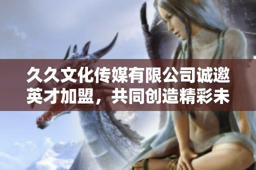 久久文化傳媒有限公司誠邀英才加盟，共同創(chuàng)造精彩未來