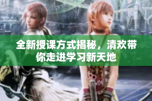 全新授課方式揭秘，清歡帶你走進(jìn)學(xué)習(xí)新天地