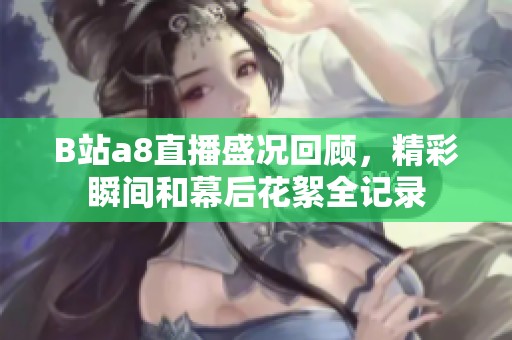 B站a8直播盛況回顧，精彩瞬間和幕后花絮全記錄