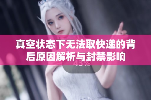 真空狀態(tài)下無法取快遞的背后原因解析與封禁影響