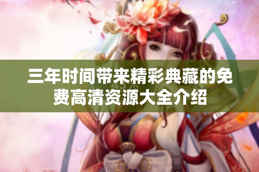 三年時(shí)間帶來(lái)精彩典藏的免費(fèi)高清資源大全介紹