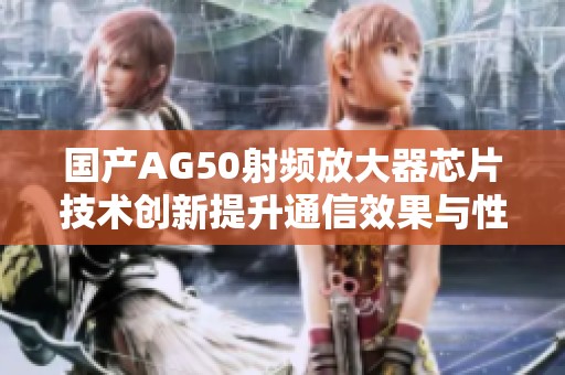 國(guó)產(chǎn)AG50射頻放大器芯片技術(shù)創(chuàng)新提升通信效果與性能