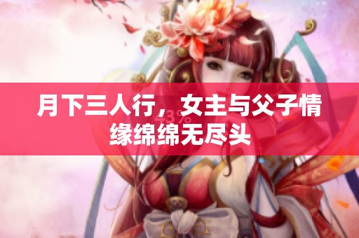 月下三人行，女主與父子情緣綿綿無盡頭