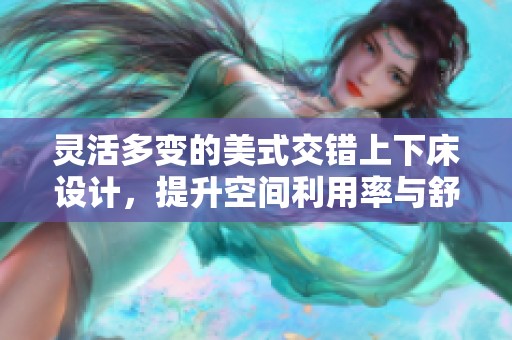 靈活多變的美式交錯上下床設(shè)計(jì)，提升空間利用率與舒適度