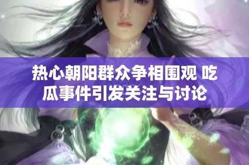熱心朝陽群眾爭相圍觀 吃瓜事件引發(fā)關(guān)注與討論