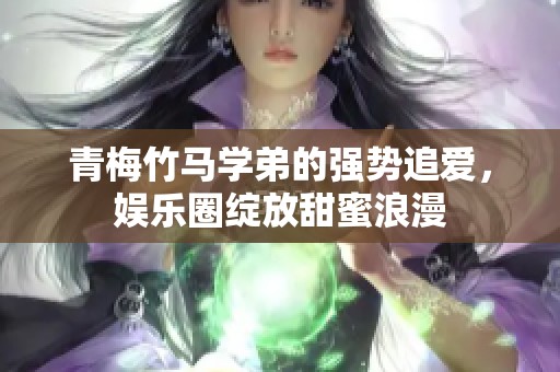 青梅竹馬學(xué)弟的強(qiáng)勢(shì)追愛(ài)，娛樂(lè)圈綻放甜蜜浪漫