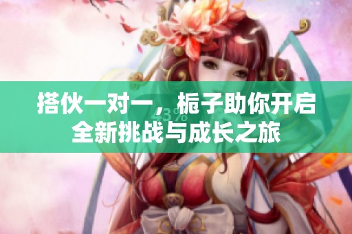 搭伙一對一，梔子助你開啟全新挑戰(zhàn)與成長之旅