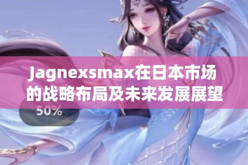 Jagnexsmax在日本市場的戰(zhàn)略布局及未來發(fā)展展望