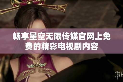 暢享星空無(wú)限傳媒官網(wǎng)上免費(fèi)的精彩電視劇內(nèi)容