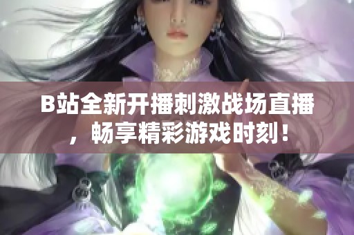 B站全新開播刺激戰(zhàn)場直播，暢享精彩游戲時刻！